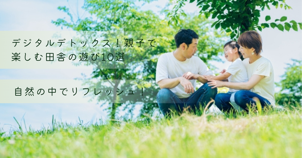 デジタルデトックス！親子で楽しむ田舎の遊び10選｜自然の中でリフレッシュ
